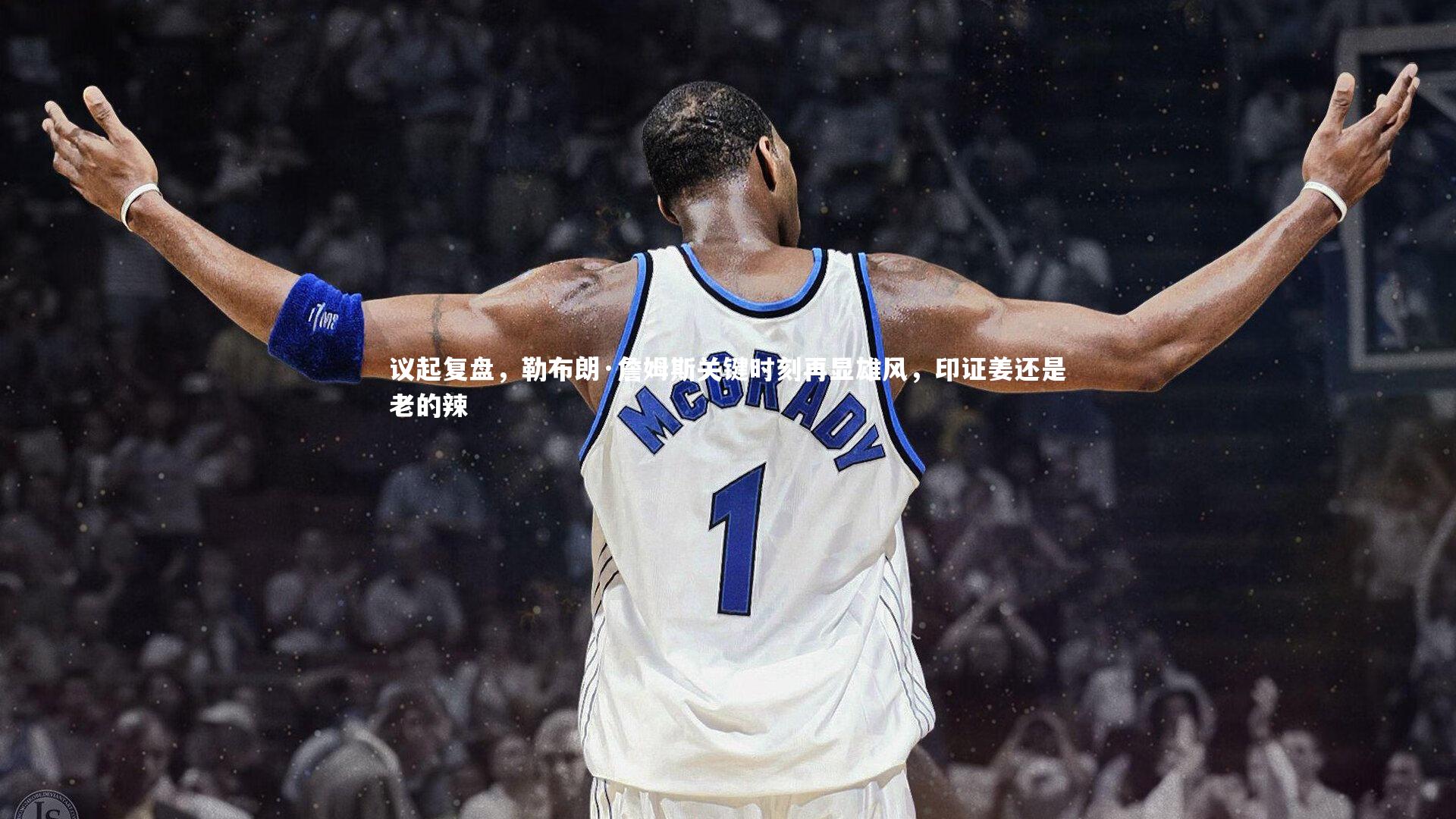 议起复盘，勒布朗·詹姆斯关键时刻再显雄风，印证姜还是老的辣
