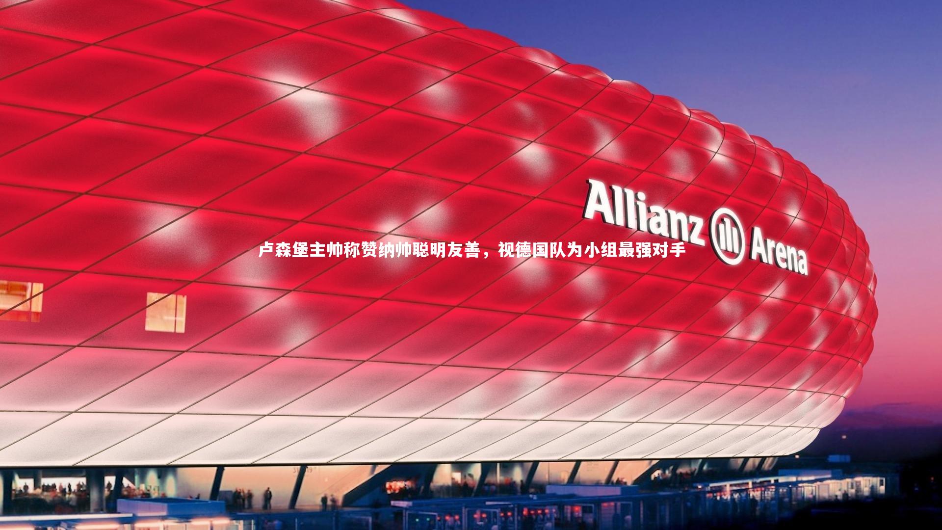 卢森堡主帅称赞纳帅聪明友善，视德国队为小组最强对手